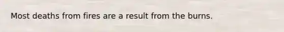 Most deaths from fires are a result from the burns.