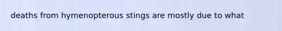 deaths from hymenopterous stings are mostly due to what