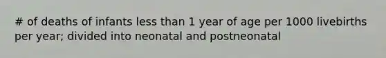 # of deaths of infants less than 1 year of age per 1000 livebirths per year; divided into neonatal and postneonatal