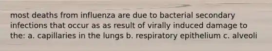 most deaths from influenza are due to bacterial secondary infections that occur as as result of virally induced damage to the: a. capillaries in the lungs b. respiratory epithelium c. alveoli