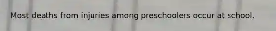 Most deaths from injuries among preschoolers occur at school.