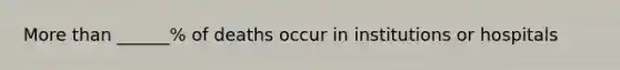 More than ______% of deaths occur in institutions or hospitals