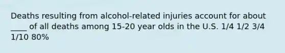 Deaths resulting from alcohol-related injuries account for about ____ of all deaths among 15-20 year olds in the U.S. 1/4 1/2 3/4 1/10 80%