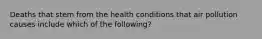 Deaths that stem from the health conditions that air pollution causes include which of the following?