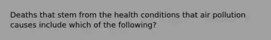 Deaths that stem from the health conditions that air pollution causes include which of the following?