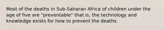 Most of the deaths in Sub-Saharan Africa of children under the age of five are "preventable" that is, the technology and knowledge exists for how to prevent the deaths.