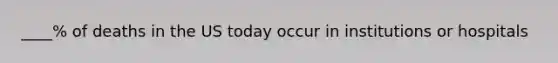 ____% of deaths in the US today occur in institutions or hospitals