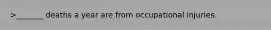 >_______ deaths a year are from occupational injuries.