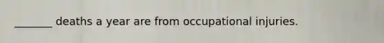 _______ deaths a year are from occupational injuries.