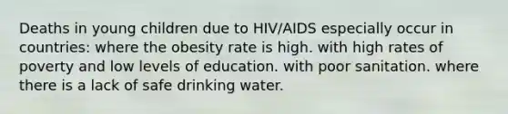 Deaths in young children due to HIV/AIDS especially occur in countries: where the obesity rate is high. with high rates of poverty and low levels of education. with poor sanitation. where there is a lack of safe drinking water.