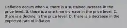 Deﬂation occurs when A. there is a sustained increase in the price level. B. there is a one-time increase in the price level. C. there is a decline in the price level. D. there is a decrease in the expected rate of inﬂation