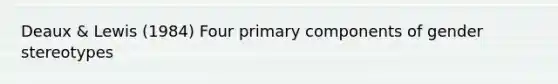 Deaux & Lewis (1984) Four primary components of gender stereotypes