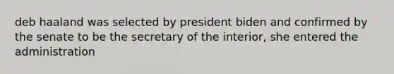 deb haaland was selected by president biden and confirmed by the senate to be the secretary of the interior, she entered the administration