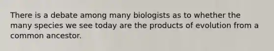 There is a debate among many biologists as to whether the many species we see today are the products of evolution from a common ancestor.