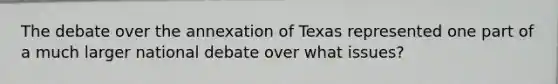 The debate over the annexation of Texas represented one part of a much larger national debate over what issues?