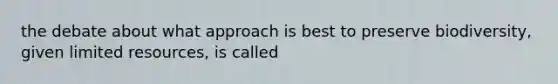 the debate about what approach is best to preserve biodiversity, given limited resources, is called