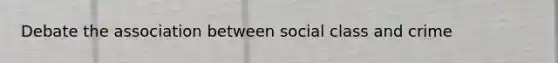 Debate the association between social class and crime