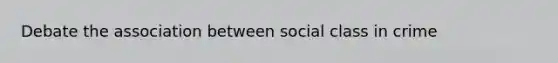 Debate the association between social class in crime