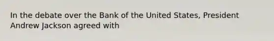 In the debate over the Bank of the United States, President Andrew Jackson agreed with