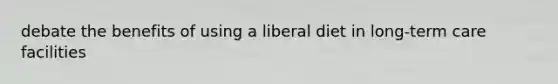 debate the benefits of using a liberal diet in long-term care facilities