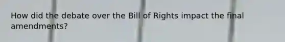 How did the debate over the Bill of Rights impact the final amendments?