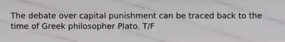 The debate over capital punishment can be traced back to the time of Greek philosopher Plato. T/F