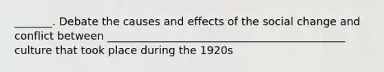 _______. Debate the causes and effects of the social change and conflict between ____________________________________________ culture that took place during the 1920s