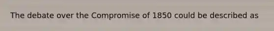 The debate over the Compromise of 1850 could be described as