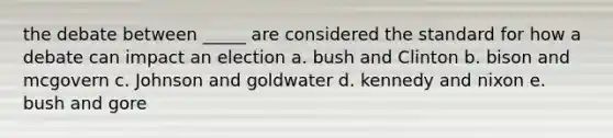 the debate between _____ are considered the standard for how a debate can impact an election a. bush and Clinton b. bison and mcgovern c. Johnson and goldwater d. kennedy and nixon e. bush and gore