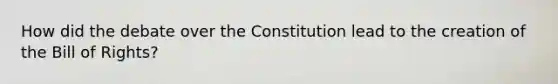 How did the debate over the Constitution lead to the creation of the Bill of Rights?