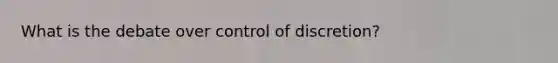 What is the debate over control of discretion?