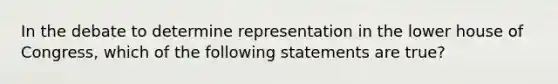 In the debate to determine representation in the lower house of Congress, which of the following statements are true?