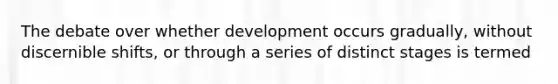 The debate over whether development occurs gradually, without discernible shifts, or through a series of distinct stages is termed