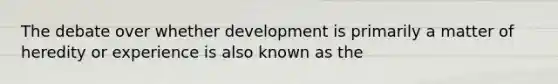 The debate over whether development is primarily a matter of heredity or experience is also known as the