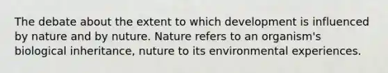 The debate about the extent to which development is influenced by nature and by nuture. Nature refers to an organism's biological inheritance, nuture to its environmental experiences.