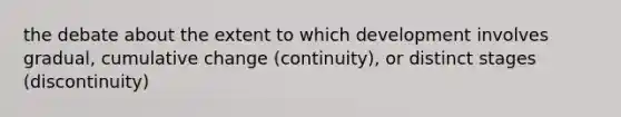 the debate about the extent to which development involves gradual, cumulative change (continuity), or distinct stages (discontinuity)