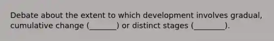 Debate about the extent to which development involves gradual, cumulative change (_______) or distinct stages (________).