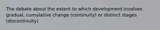 The debate about the extent to which development involves gradual, cumulative change (continuity) or distinct stages (discontinuity)