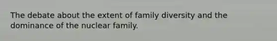 The debate about the extent of family diversity and the dominance of the nuclear family.