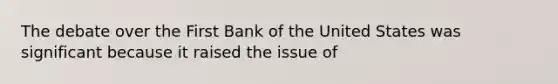 The debate over the First Bank of the United States was significant because it raised the issue of