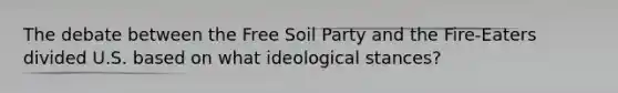 The debate between the Free Soil Party and the Fire-Eaters divided U.S. based on what ideological stances?