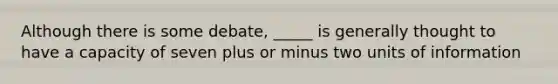 Although there is some debate, _____ is generally thought to have a capacity of seven plus or minus two units of information