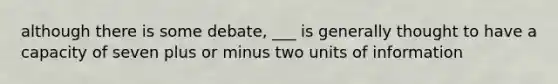 although there is some debate, ___ is generally thought to have a capacity of seven plus or minus two units of information