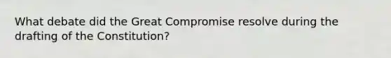 What debate did the Great Compromise resolve during the drafting of the Constitution?