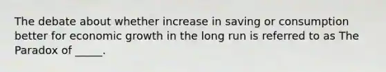 The debate about whether increase in saving or consumption better for economic growth in the long run is referred to as The Paradox of _____.