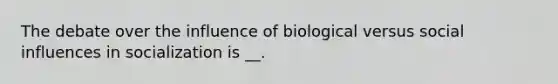 The debate over the influence of biological versus social influences in socialization is __.