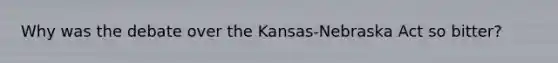 Why was the debate over the Kansas-Nebraska Act so bitter?