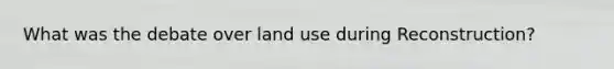 What was the debate over land use during Reconstruction?