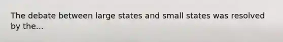 The debate between large states and small states was resolved by the...