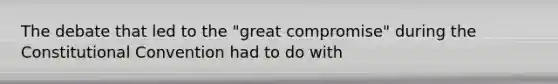 The debate that led to the "great compromise" during <a href='https://www.questionai.com/knowledge/knd5xy61DJ-the-constitutional-convention' class='anchor-knowledge'>the constitutional convention</a> had to do with